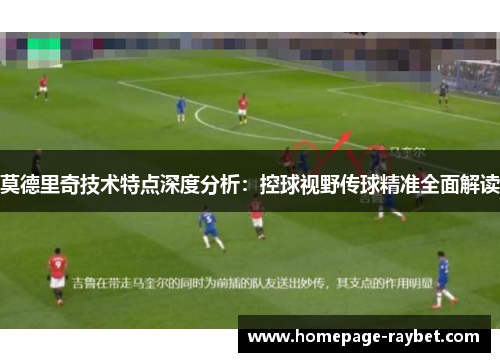 莫德里奇技术特点深度分析:控球视野传球精准全面解读 莫德里奇技术特点深度分析:控球视野传球精准全面解读