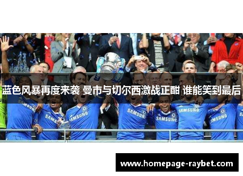 蓝色风暴再度来袭 曼市与切尔西激战正酣 谁能笑到最后 蓝色风暴再度来袭 曼市与切尔西激战正酣 谁能笑到最后