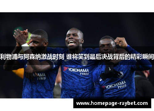 利物浦与阿森纳激战时刻 谁将笑到最后决战背后的精彩瞬间