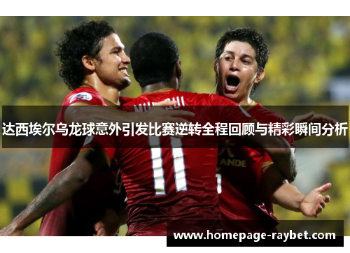 达西埃尔乌龙球意外引发比赛逆转全程回顾与精彩瞬间分析 达西埃尔乌龙球意外引发比赛逆转全程回顾与精彩瞬间分析