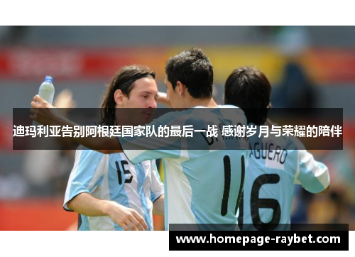 迪玛利亚告别阿根廷国家队的最后一战 感谢岁月与荣耀的陪伴