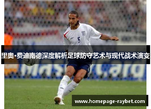 里奥·费迪南德深度解析足球防守艺术与现代战术演变