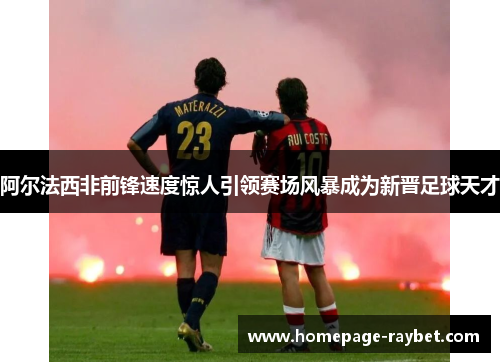 阿尔法西非前锋速度惊人引领赛场风暴成为新晋足球天才