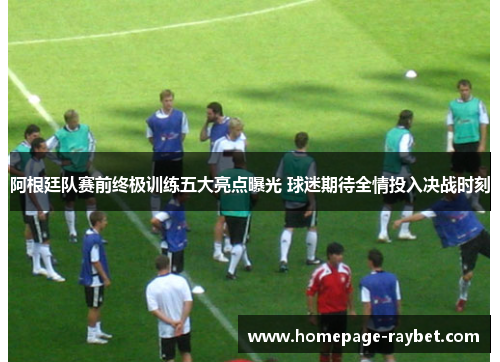 阿根廷队赛前终极训练五大亮点曝光 球迷期待全情投入决战时刻 阿根廷队赛前终极训练五大亮点曝光 球迷期待全情投入决战时刻