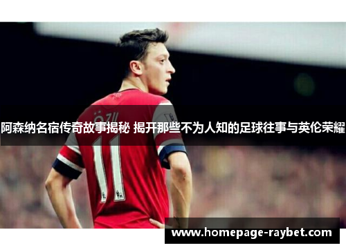 阿森纳名宿传奇故事揭秘 揭开那些不为人知的足球往事与英伦荣耀 阿森纳名宿传奇故事揭秘 揭开那些不为人知的足球往事与英伦荣耀