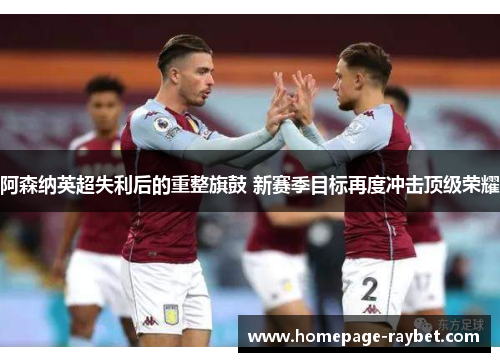 阿森纳英超失利后的重整旗鼓 新赛季目标再度冲击顶级荣耀 阿森纳英超失利后的重整旗鼓 新赛季目标再度冲击顶级荣耀