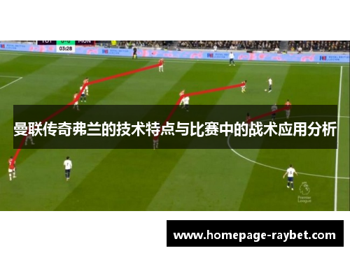 曼联传奇弗兰的技术特点与比赛中的战术应用分析