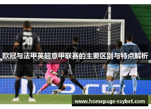 欧冠与法甲英超意甲联赛的主要区别与特点解析