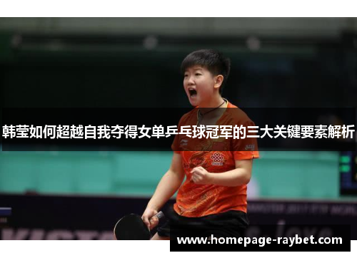 韩莹如何超越自我夺得女单乒乓球冠军的三大关键要素解析