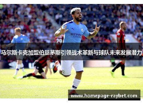 马尔斯卡克加盟伯恩茅斯引领战术革新与球队未来发展潜力