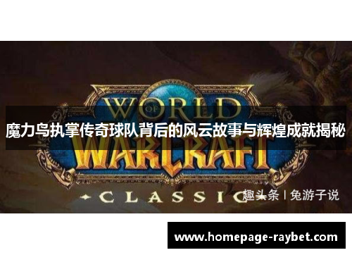 魔力鸟执掌传奇球队背后的风云故事与辉煌成就揭秘 魔力鸟执掌传奇球队背后的风云故事与辉煌成就揭秘