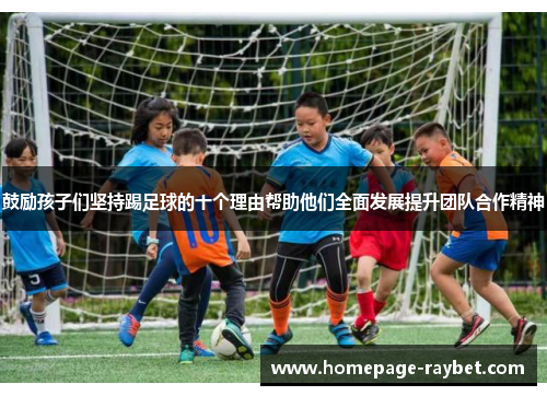 鼓励孩子们坚持踢足球的十个理由帮助他们全面发展提升团队合作精神
