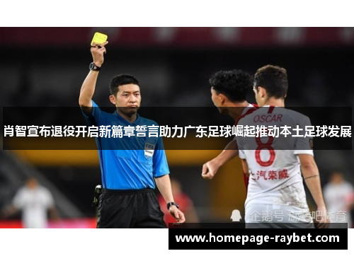肖智宣布退役开启新篇章誓言助力广东足球崛起推动本土足球发展