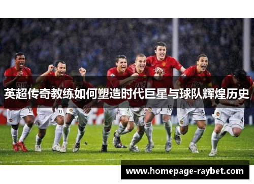 英超传奇教练如何塑造时代巨星与球队辉煌历史 英超传奇教练如何塑造时代巨星与球队辉煌历史