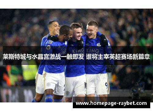 莱斯特城与水晶宫激战一触即发 谁将主宰英超赛场新篇章 莱斯特城与水晶宫激战一触即发 谁将主宰英超赛场新篇章