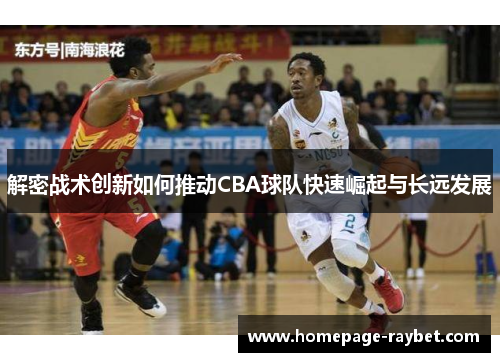 解密战术创新如何推动CBA球队快速崛起与长远发展 解密战术创新如何推动CBA球队快速崛起与长远发展