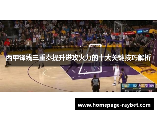 西甲锋线三重奏提升进攻火力的十大关键技巧解析