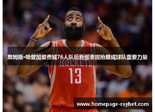 詹姆斯·哈登加盟费城76人队后新援表现抢眼成球队重要力量