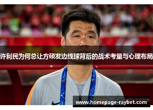许利民为何总让方硕发边线球背后的战术考量与心理布局 许利民为何总让方硕发边线球背后的战术考量与心理布局