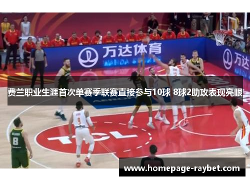 费兰职业生涯首次单赛季联赛直接参与10球 8球2助攻表现亮眼 费兰职业生涯首次单赛季联赛直接参与10球 8球2助攻表现亮眼