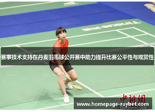 赛事技术支持在丹麦羽毛球公开赛中助力提升比赛公平性与观赏性 赛事技术支持在丹麦羽毛球公开赛中助力提升比赛公平性与观赏性