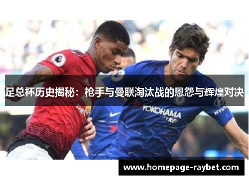 足总杯历史揭秘:枪手与曼联淘汰战的恩怨与辉煌对决 足总杯历史揭秘:枪手与曼联淘汰战的恩怨与辉煌对决