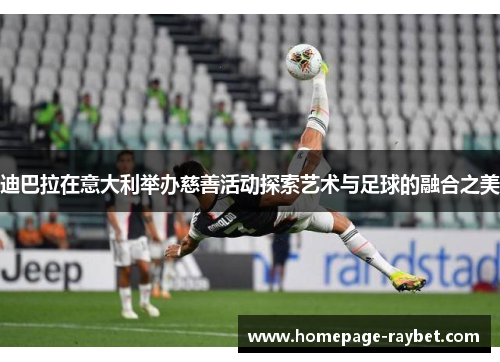 迪巴拉在意大利举办慈善活动探索艺术与足球的融合之美 迪巴拉在意大利举办慈善活动探索艺术与足球的融合之美