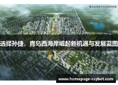 选择孙捷,青岛西海岸崛起新机遇与发展蓝图 选择孙捷,青岛西海岸崛起新机遇与发展蓝图