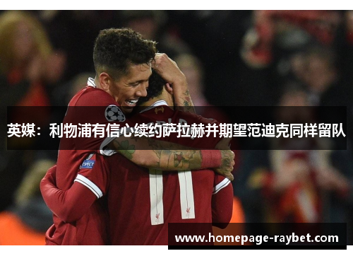 英媒:利物浦有信心续约萨拉赫并期望范迪克同样留队 英媒:利物浦有信心续约萨拉赫并期望范迪克同样留队