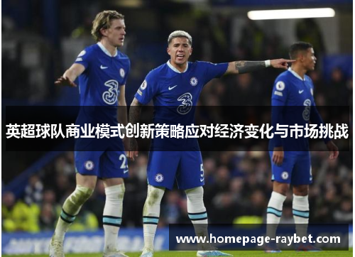 英超球队商业模式创新策略应对经济变化与市场挑战 英超球队商业模式创新策略应对经济变化与市场挑战