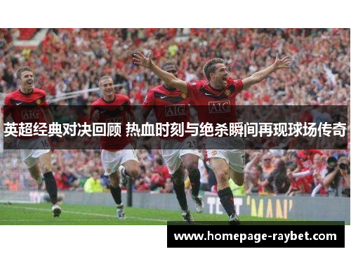 英超经典对决回顾 热血时刻与绝杀瞬间再现球场传奇 英超经典对决回顾 热血时刻与绝杀瞬间再现球场传奇