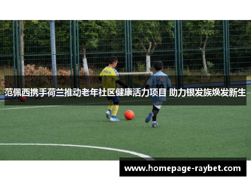 范佩西携手荷兰推动老年社区健康活力项目 助力银发族焕发新生