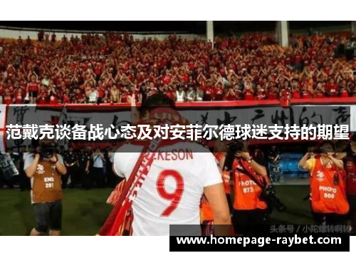 范戴克谈备战心态及对安菲尔德球迷支持的期望 范戴克谈备战心态及对安菲尔德球迷支持的期望