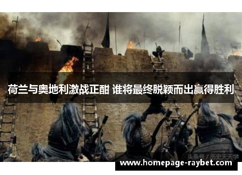 荷兰与奥地利激战正酣 谁将最终脱颖而出赢得胜利 荷兰与奥地利激战正酣 谁将最终脱颖而出赢得胜利