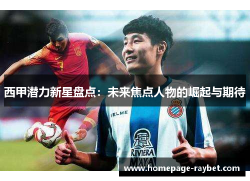 西甲潜力新星盘点：未来焦点人物的崛起与期待