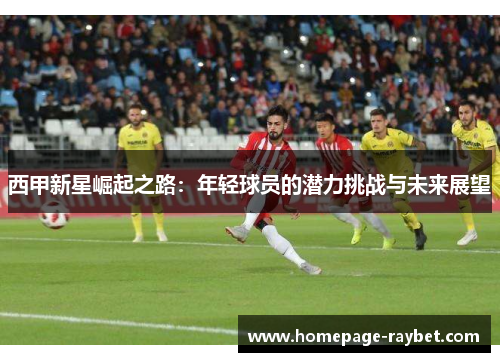 西甲新星崛起之路：年轻球员的潜力挑战与未来展望
