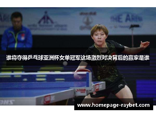 谁将夺得乒乓球亚洲杯女单冠军这场激烈对决背后的赢家是谁