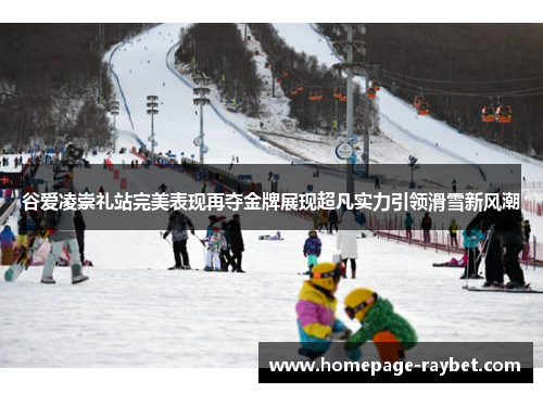 谷爱凌崇礼站完美表现再夺金牌展现超凡实力引领滑雪新风潮