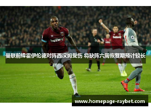 曼联前锋霍伊伦德对阵西汉姆受伤 将缺阵六周恢复期预计较长