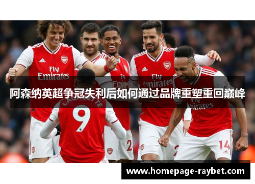 阿森纳英超争冠失利后如何通过品牌重塑重回巅峰 阿森纳英超争冠失利后如何通过品牌重塑重回巅峰