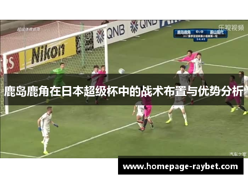 鹿岛鹿角在日本超级杯中的战术布置与优势分析 鹿岛鹿角在日本超级杯中的战术布置与优势分析