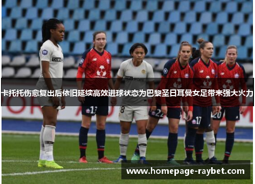 卡托托伤愈复出后依旧延续高效进球状态为巴黎圣日耳曼女足带来强大火力 卡托托伤愈复出后依旧延续高效进球状态为巴黎圣日耳曼女足带来强大火力