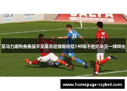 圣马力诺热身赛战平圣基茨尼维斯终结140场不胜纪录见一线微光 圣马力诺热身赛战平圣基茨尼维斯终结140场不胜纪录见一线微光