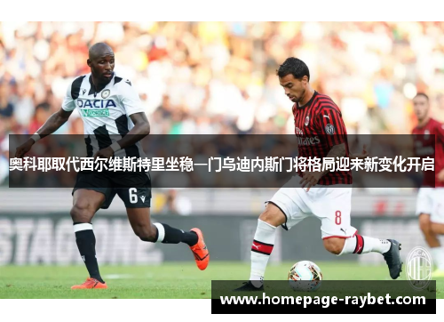 奥科耶取代西尔维斯特里坐稳一门乌迪内斯门将格局迎来新变化开启 奥科耶取代西尔维斯特里坐稳一门乌迪内斯门将格局迎来新变化开启